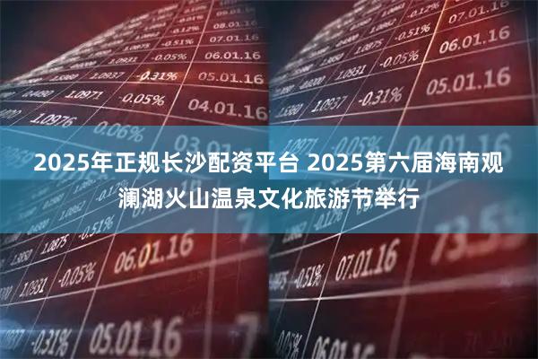 2025年正規(guī)長沙配資平臺 2025第六屆海南觀瀾湖火山溫泉文化旅游節(jié)舉行